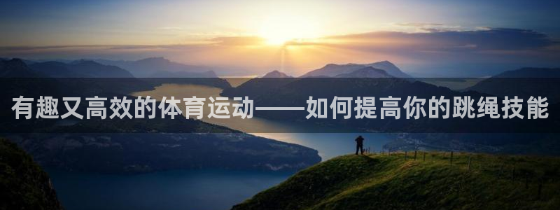 风速体育下载：有趣又高效的体育运动——如何提高你的跳绳技能
